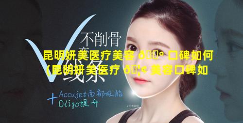 昆明妍美医疗美容 🌺 口碑如何(昆明妍美医疗 🦢 美容口碑如何啊)